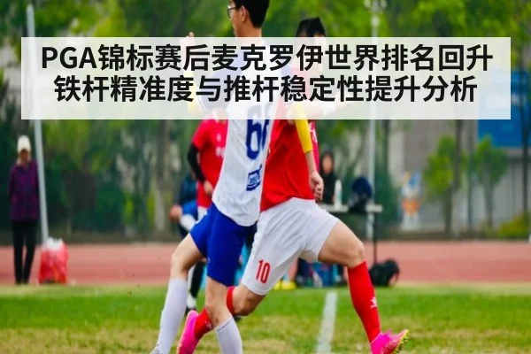 PGA锦标赛后麦克罗伊世界排名回升铁杆精准度与推杆稳定性提升分析