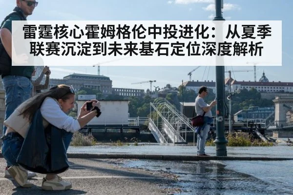 雷霆核心霍姆格伦中投进化：从夏季联赛沉淀到未来基石定位深度解析