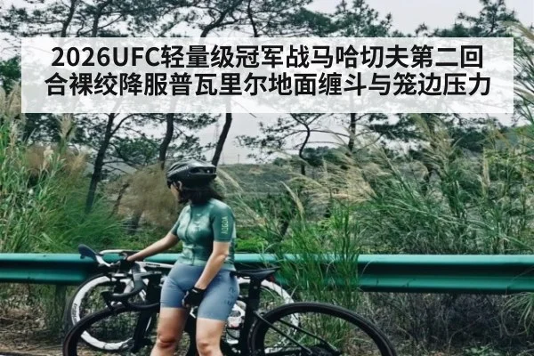 2026UFC轻量级冠军战马哈切夫第二回合裸绞降服普瓦里尔地面缠斗与笼边压力