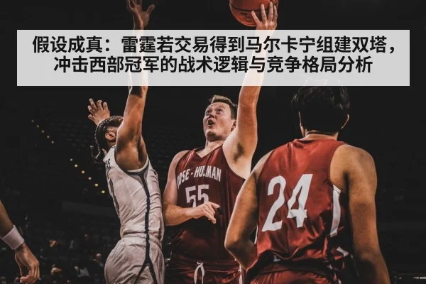 假设成真：雷霆若交易得到马尔卡宁组建双塔，冲击西部冠军的战术逻辑与竞争格局分析