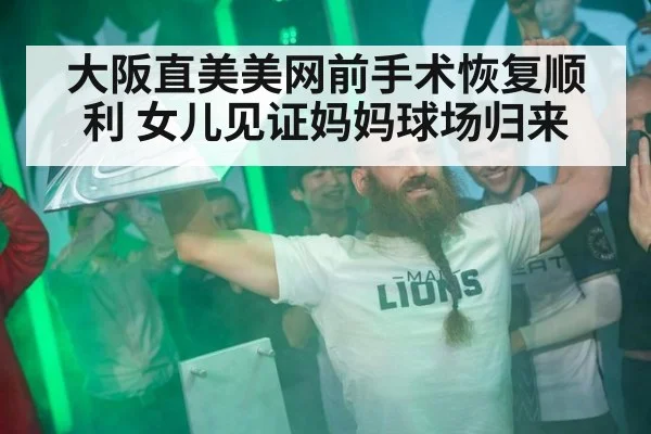 大阪直美美网前手术恢复顺利 女儿见证妈妈球场归来